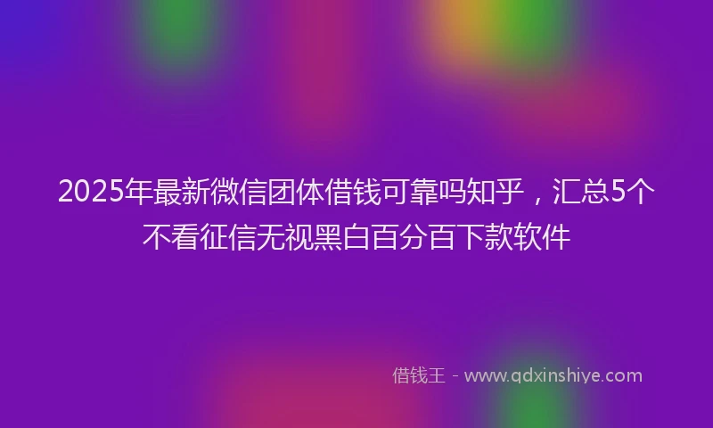 2025年最新微信团体借钱可靠吗知乎，汇总5个不看征信无视黑白百分百下款软件