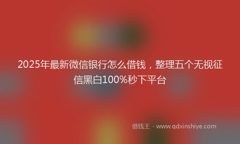 2025年最新微信银行怎么借钱，整理五个无视征信黑白100%秒下平台