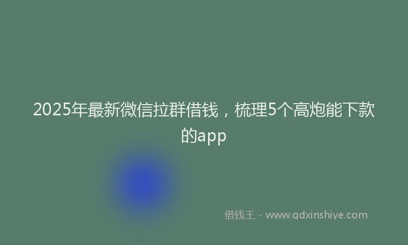 2025年最新微信拉群借钱，梳理5个高炮能下款的app