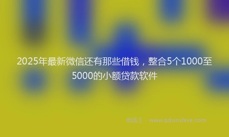 2025年最新微信还有那些借钱，整合5个1000至5000的小额贷款软件