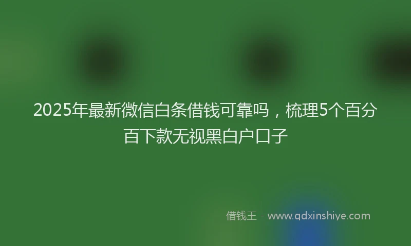 2025年最新微信白条借钱可靠吗，梳理5个百分百下款无视黑白户口子