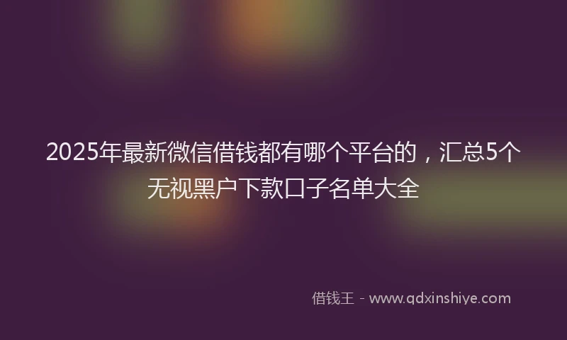 2025年最新微信借钱都有哪个平台的，汇总5个无视黑户下款口子名单大全