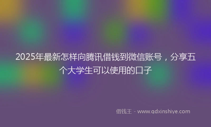 2025年最新怎样向腾讯借钱到微信账号，分享五个大学生可以使用的口子