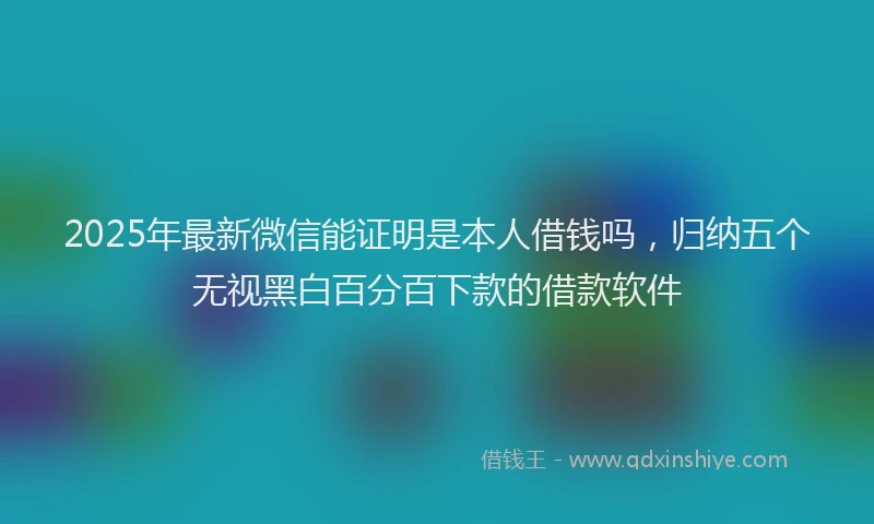 2025年最新微信能证明是本人借钱吗，归纳五个无视黑白百分百下款的借款软件