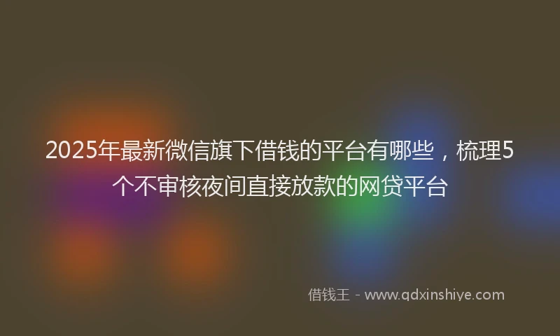 2025年最新微信旗下借钱的平台有哪些，梳理5个不审核夜间直接放款的网贷平台