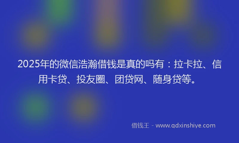 2025年的微信浩瀚借钱是真的吗有：拉卡拉、信用卡贷、投友圈、团贷网、随身贷等。