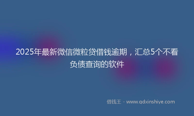 2025年最新微信微粒贷借钱逾期，汇总5个不看负债查询的软件