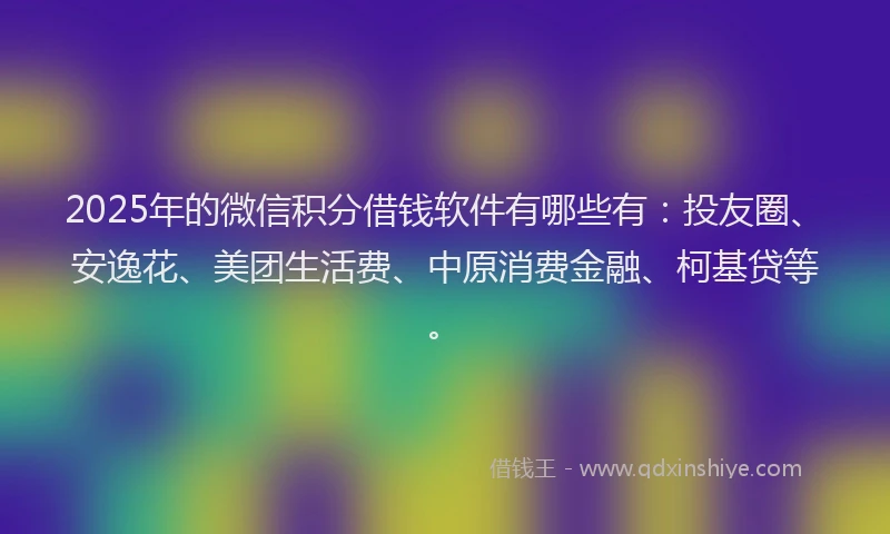 2025年的微信积分借钱软件有哪些有：投友圈、安逸花、美团生活费、中原消费金融、柯基贷等。
