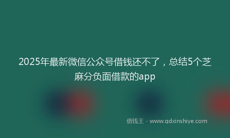 2025年最新微信公众号借钱还不了，总结5个芝麻分负面借款的app