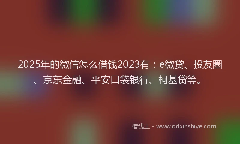 2025年的微信怎么借钱2023有：e微贷、投友圈、京东金融、平安口袋银行、柯基贷等。