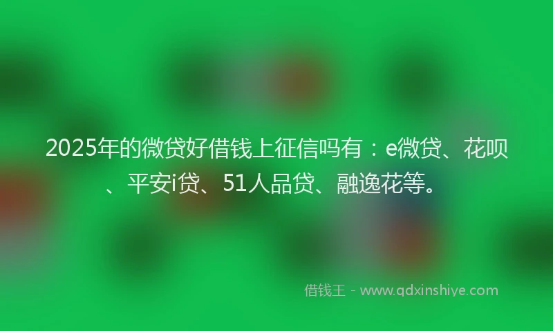 2025年的微贷好借钱上征信吗有：e微贷、花呗、平安i贷、51人品贷、融逸花等。