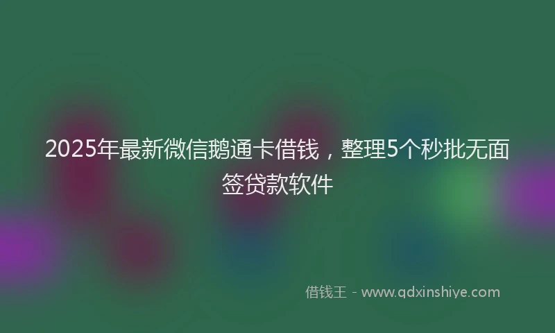 2025年最新微信鹅通卡借钱，整理5个秒批无面签贷款软件