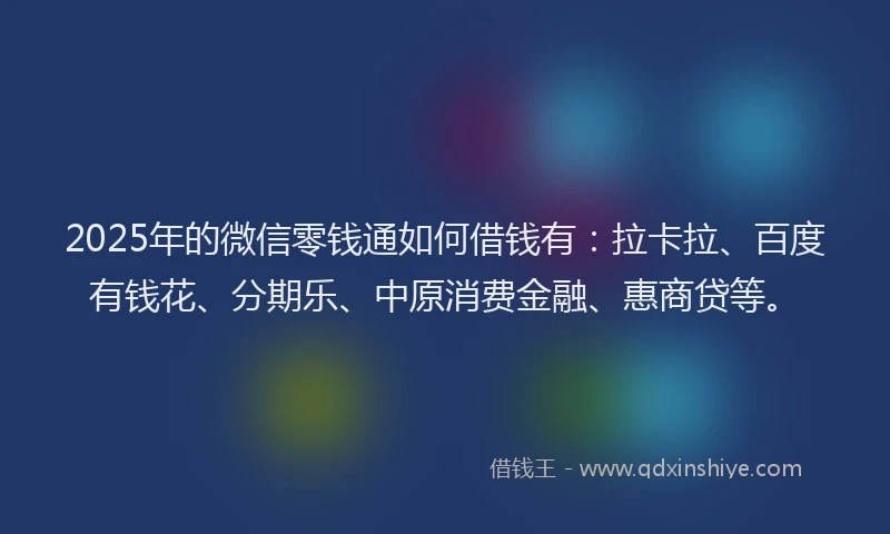 2025年的微信零钱通如何借钱有：拉卡拉、百度有钱花、分期乐、中原消费金融、惠商贷等。
