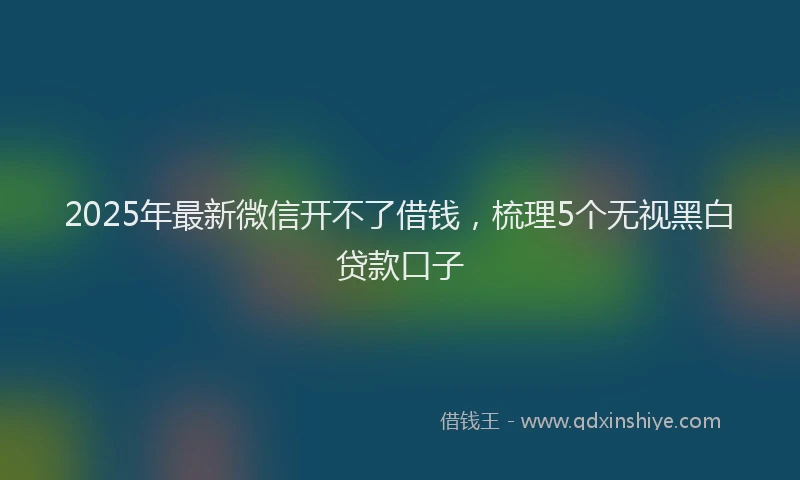 2025年最新微信开不了借钱，梳理5个无视黑白贷款口子