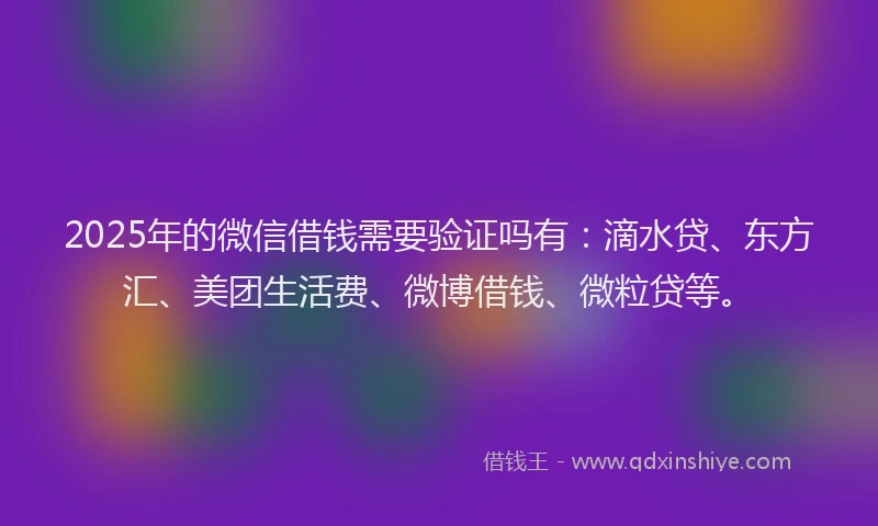 2025年的微信借钱需要验证吗有：滴水贷、东方汇、美团生活费、微博借钱、微粒贷等。