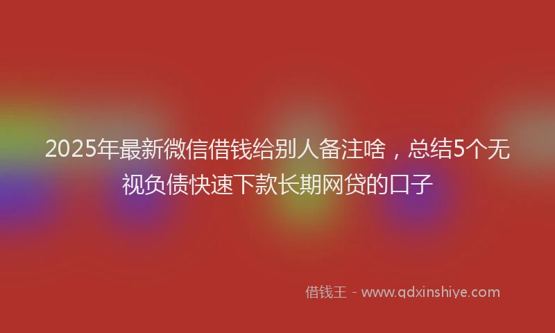2025年最新微信借钱给别人备注啥，总结5个无视负债快速下款长期网贷的口子