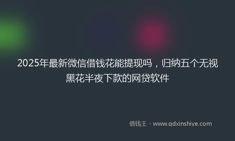 2025年最新微信借钱花能提现吗，归纳五个无视黑花半夜下款的网贷软件
