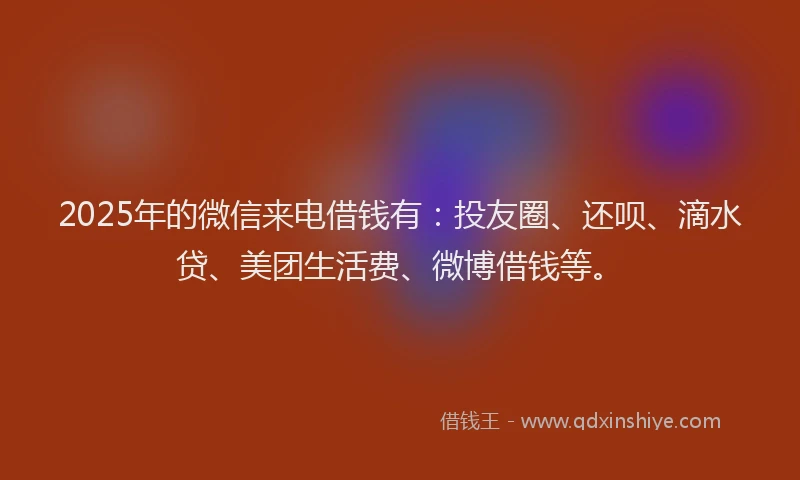 2025年的微信来电借钱有：投友圈、还呗、滴水贷、美团生活费、微博借钱等。