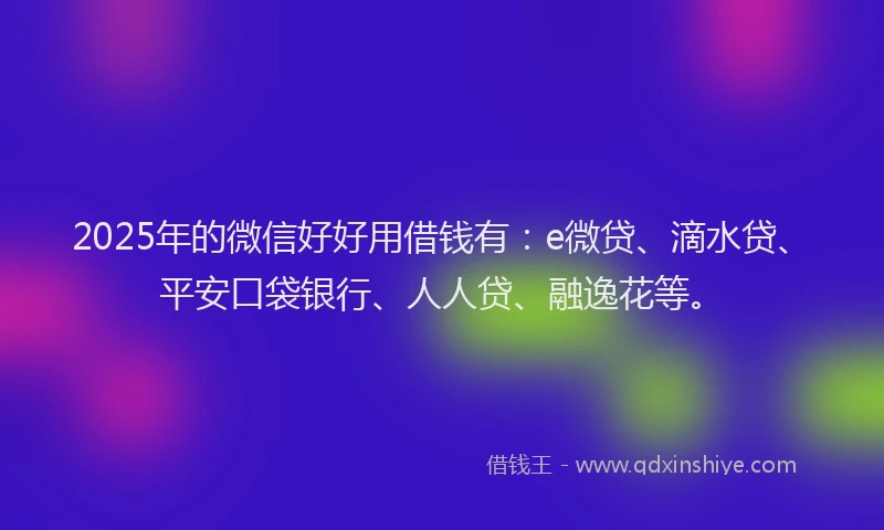 2025年的微信好好用借钱有：e微贷、滴水贷、平安口袋银行、人人贷、融逸花等。