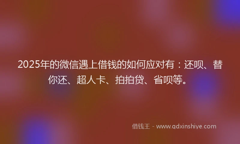 2025年的微信遇上借钱的如何应对有：还呗、替你还、超人卡、拍拍贷、省呗等。