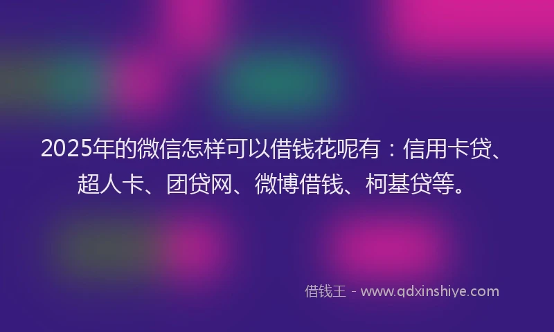 2025年的微信怎样可以借钱花呢有：信用卡贷、超人卡、团贷网、微博借钱、柯基贷等。