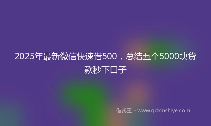 2025年最新微信快速借500，总结五个5000块贷款秒下口子