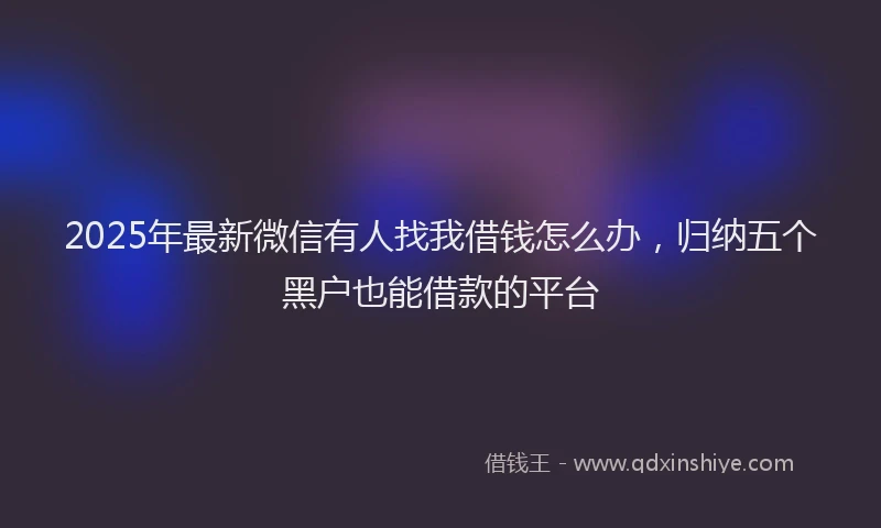 2025年最新微信有人找我借钱怎么办，归纳五个黑户也能借款的平台