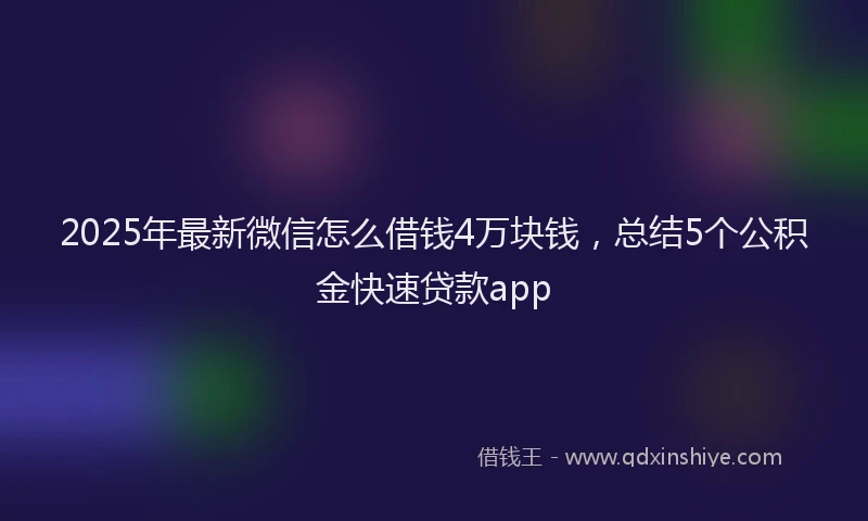 2025年最新微信怎么借钱4万块钱，总结5个公积金快速贷款app