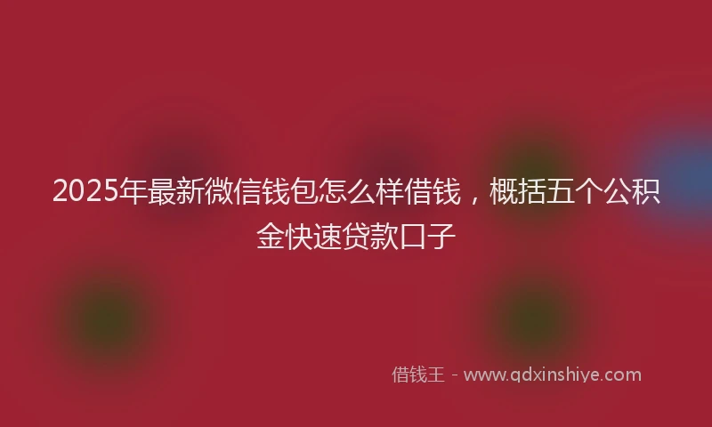 2025年最新微信钱包怎么样借钱，概括五个公积金快速贷款口子