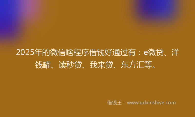 2025年的微信啥程序借钱好通过有：e微贷、洋钱罐、读秒贷、我来贷、东方汇等。