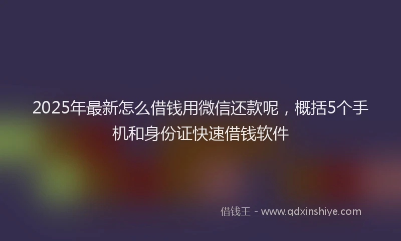 2025年最新怎么借钱用微信还款呢，概括5个手机和身份证快速借钱软件