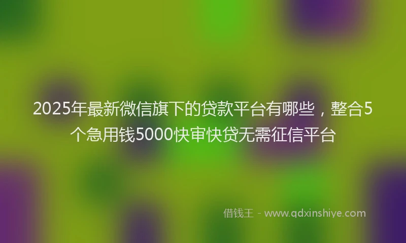 2025年最新微信旗下的贷款平台有哪些，整合5个急用钱5000快审快贷无需征信平台