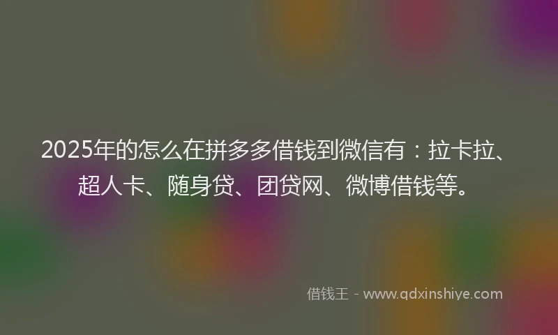 2025年的怎么在拼多多借钱到微信有：拉卡拉、超人卡、随身贷、团贷网、微博借钱等。