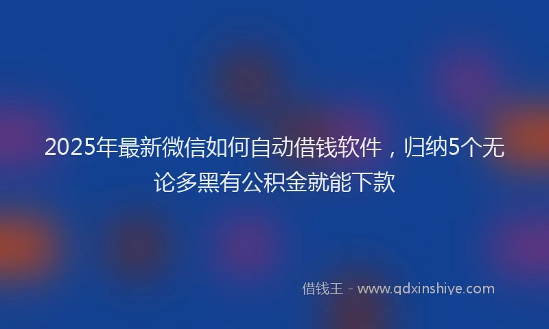 2025年最新微信如何自动借钱软件，归纳5个无论多黑有公积金就能下款