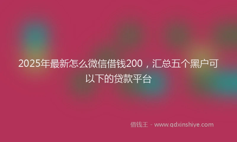 2025年最新怎么微信借钱200，汇总五个黑户可以下的贷款平台