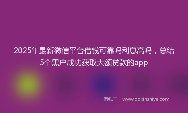 2025年最新微信平台借钱可靠吗利息高吗，总结5个黑户成功获取大额贷款的app