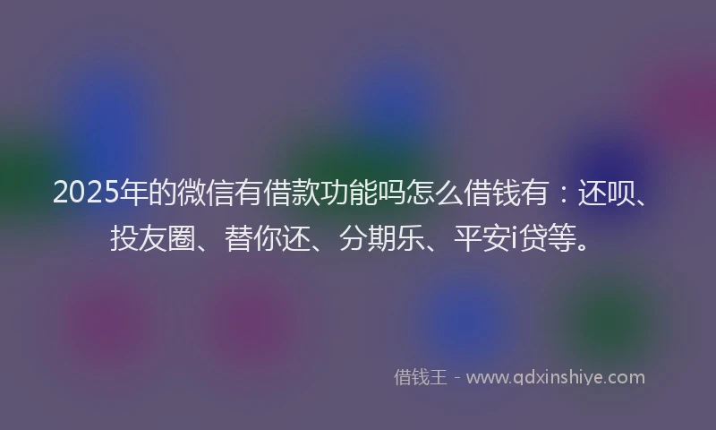 2025年的微信有借款功能吗怎么借钱有：还呗、投友圈、替你还、分期乐、平安i贷等。