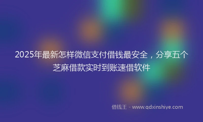 2025年最新怎样微信支付借钱最安全，分享五个芝麻借款实时到账速借软件