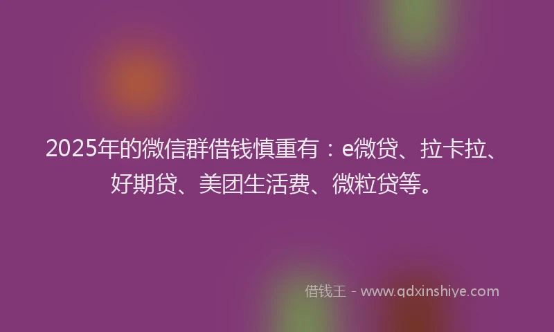 2025年的微信群借钱慎重有：e微贷、拉卡拉、好期贷、美团生活费、微粒贷等。