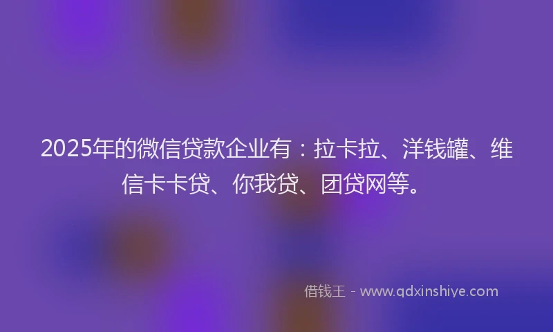 2025年的微信贷款企业有：拉卡拉、洋钱罐、维信卡卡贷、你我贷、团贷网等。