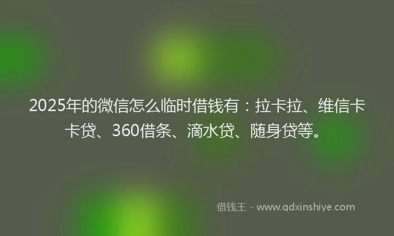 2025年的微信怎么临时借钱有：拉卡拉、维信卡卡贷、360借条、滴水贷、随身贷等。