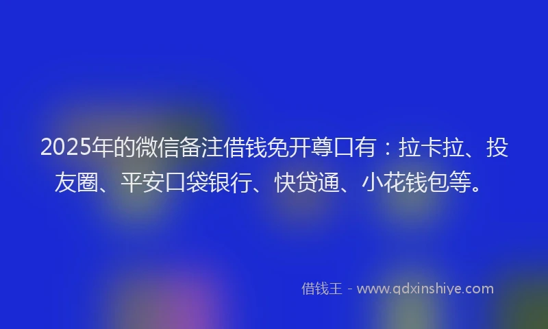2025年的微信备注借钱免开尊口有：拉卡拉、投友圈、平安口袋银行、快贷通、小花钱包等。