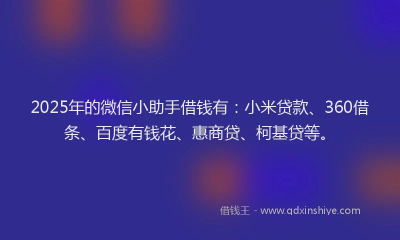 2025年的微信小助手借钱有：小米贷款、360借条、百度有钱花、惠商贷、柯基贷等。