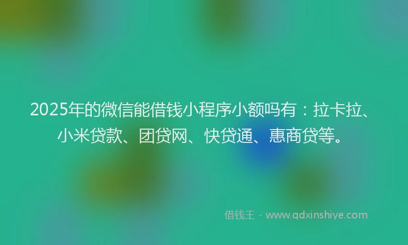 2025年的微信能借钱小程序小额吗有：拉卡拉、小米贷款、团贷网、快贷通、惠商贷等。
