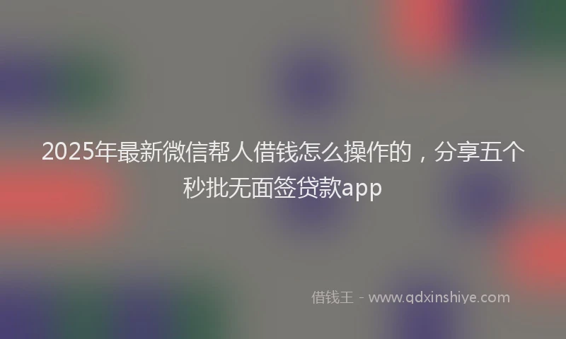 2025年最新微信帮人借钱怎么操作的，分享五个秒批无面签贷款app