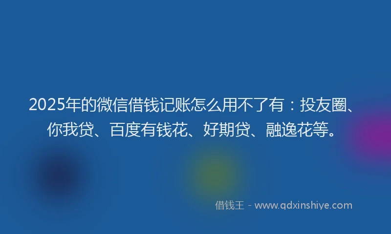 2025年的微信借钱记账怎么用不了有：投友圈、你我贷、百度有钱花、好期贷、融逸花等。