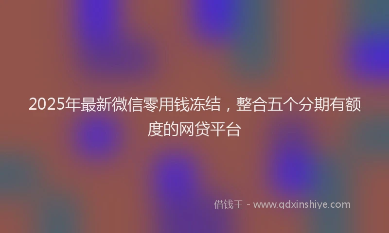 2025年最新微信零用钱冻结，整合五个分期有额度的网贷平台