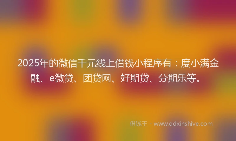 2025年的微信千元线上借钱小程序有：度小满金融、e微贷、团贷网、好期贷、分期乐等。