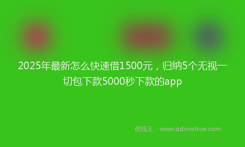 2025年最新怎么快速借1500元，归纳5个无视一切包下款5000秒下款的app