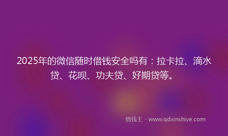 2025年的微信随时借钱安全吗有：拉卡拉、滴水贷、花呗、功夫贷、好期贷等。